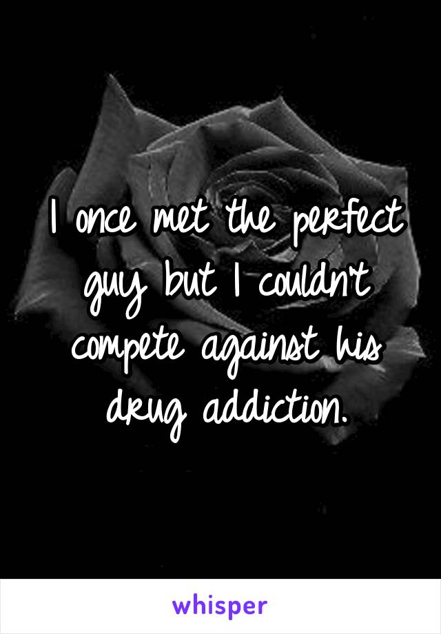 I once met the perfect guy but I couldn't compete against his drug addiction.