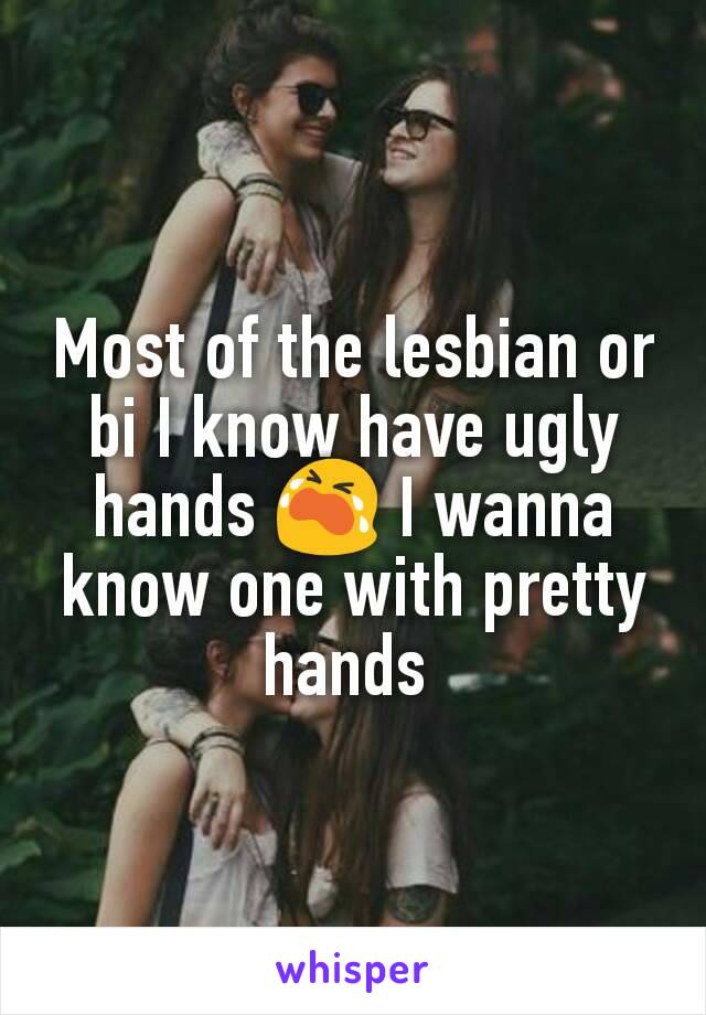 Most of the lesbian or bi I know have ugly hands 😭 I wanna know one with pretty hands 