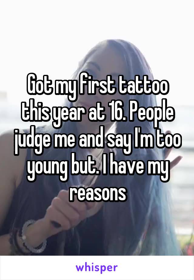 Got my first tattoo this year at 16. People judge me and say I'm too young but. I have my reasons