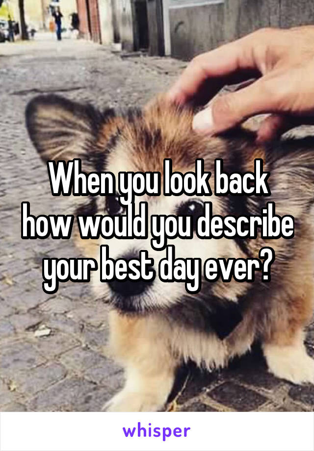 When you look back how would you describe your best day ever?