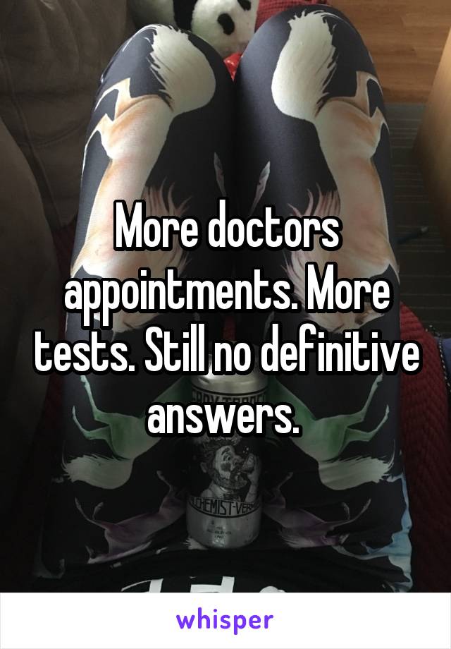 More doctors appointments. More tests. Still no definitive answers. 