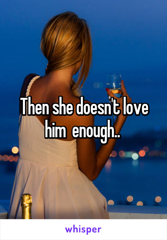 Then she doesn't love him  enough.. 