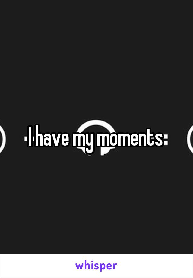 I have my moments 