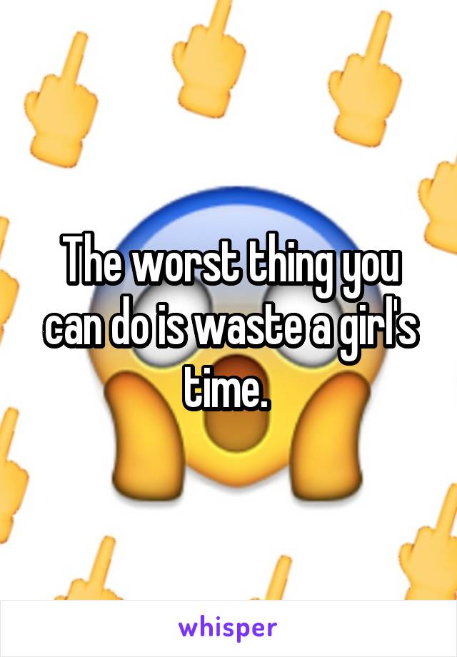 The worst thing you can do is waste a girl's time. 