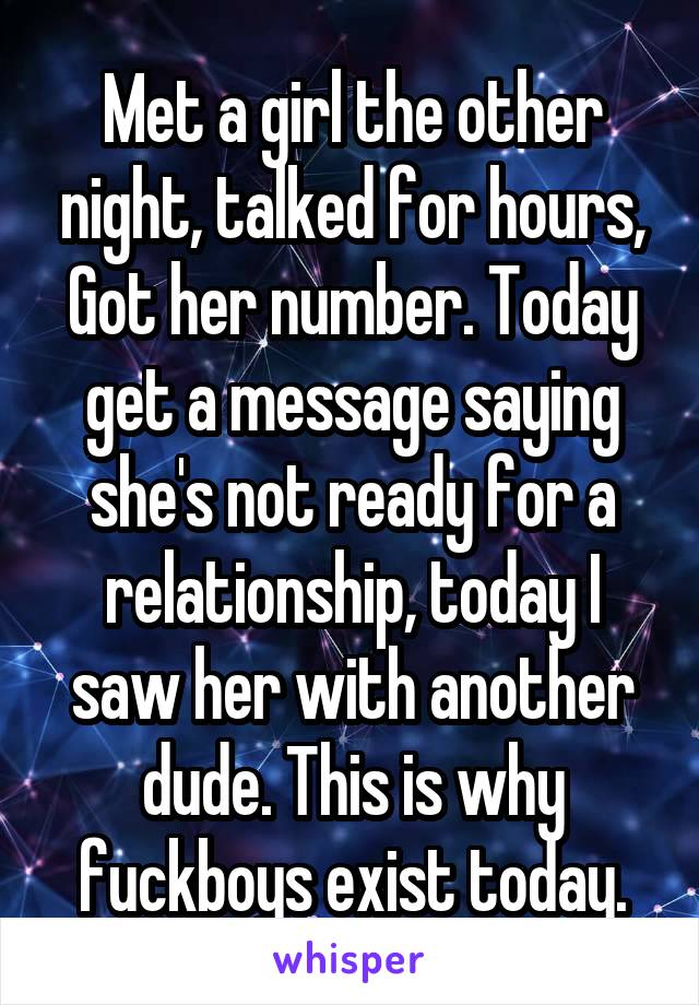 Met a girl the other night, talked for hours, Got her number. Today get a message saying she's not ready for a relationship, today I saw her with another dude. This is why fuckboys exist today.