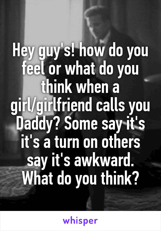 Hey guy's! how do you feel or what do you think when a girl/girlfriend calls you Daddy? Some say it's it's a turn on others say it's awkward. What do you think?