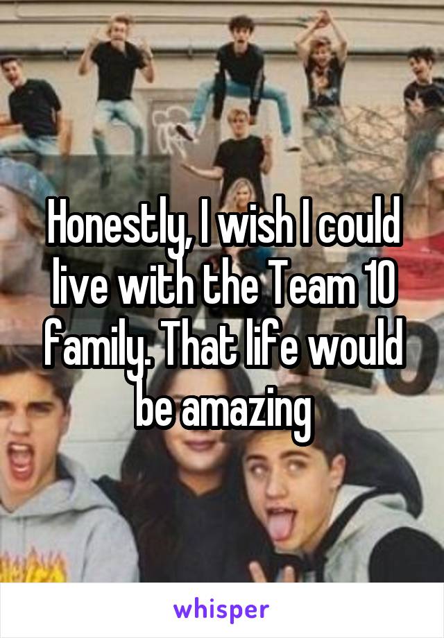 Honestly, I wish I could live with the Team 10 family. That life would be amazing