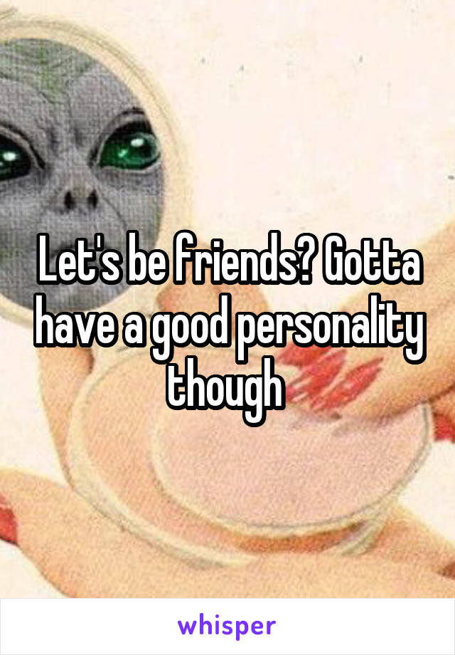 Let's be friends? Gotta have a good personality though 