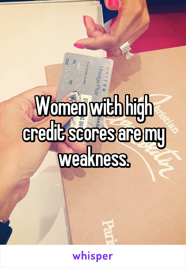 Women with high credit scores are my weakness.