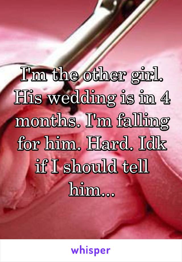 I'm the other girl. His wedding is in 4 months. I'm falling for him. Hard. Idk if I should tell him...