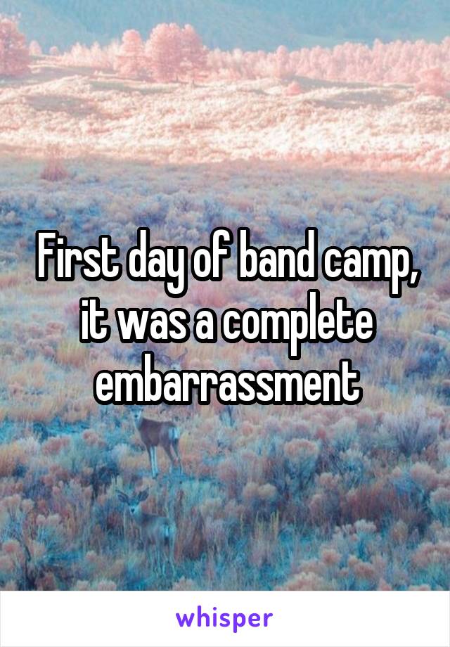 First day of band camp, it was a complete embarrassment