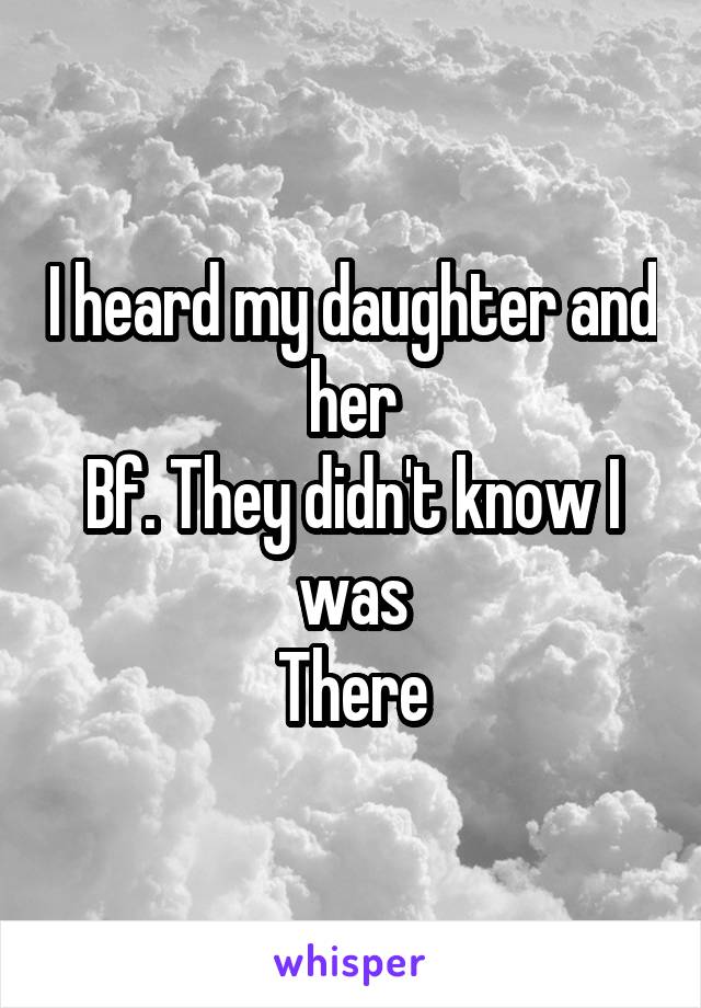 I heard my daughter and her
Bf. They didn't know I was
There