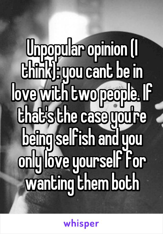 Unpopular opinion (I think): you cant be in love with two people. If that's the case you're being selfish and you only love yourself for wanting them both