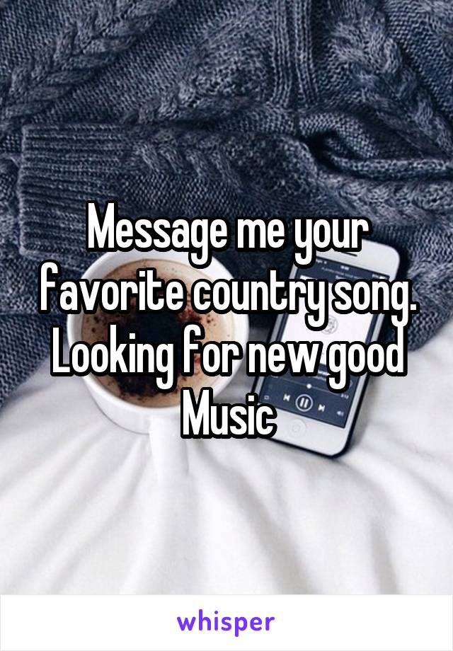 Message me your favorite country song. Looking for new good Music