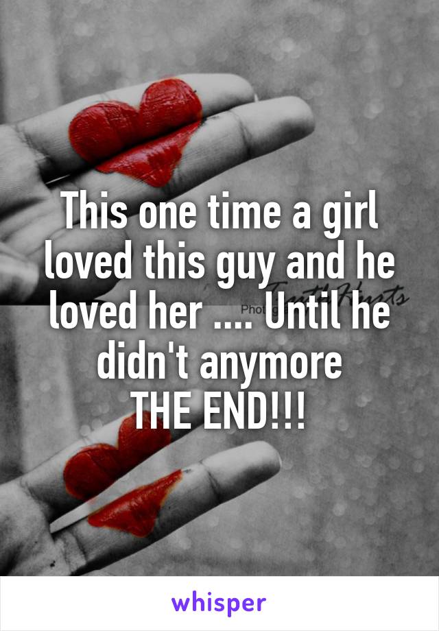 This one time a girl loved this guy and he loved her .... Until he didn't anymore
THE END!!!