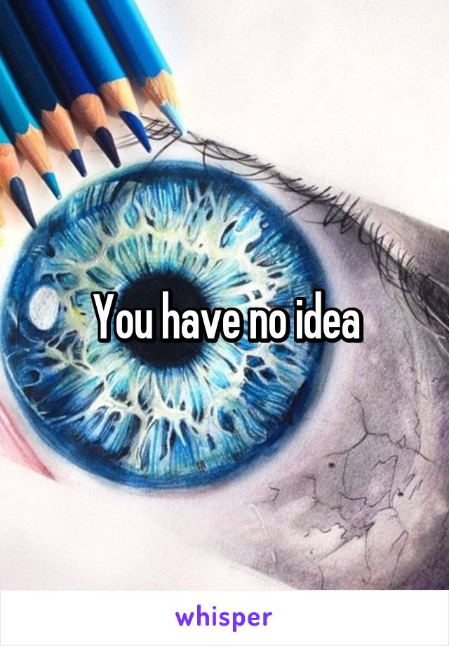 You have no idea