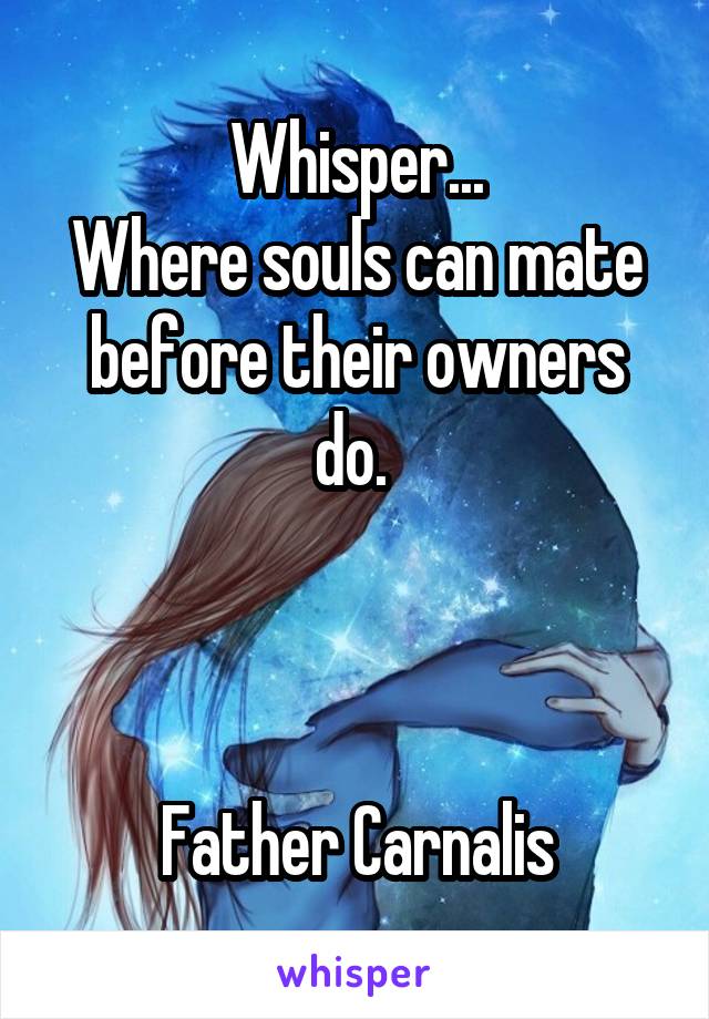 Whisper...
Where souls can mate before their owners do. 



Father Carnalis