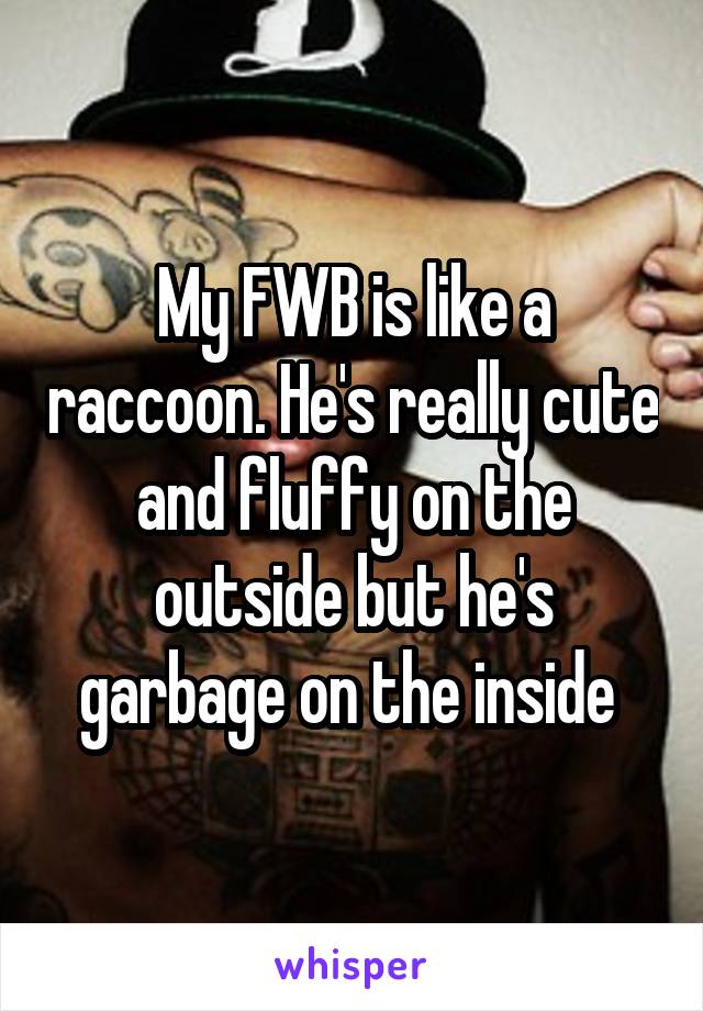 My FWB is like a raccoon. He's really cute and fluffy on the outside but he's garbage on the inside 