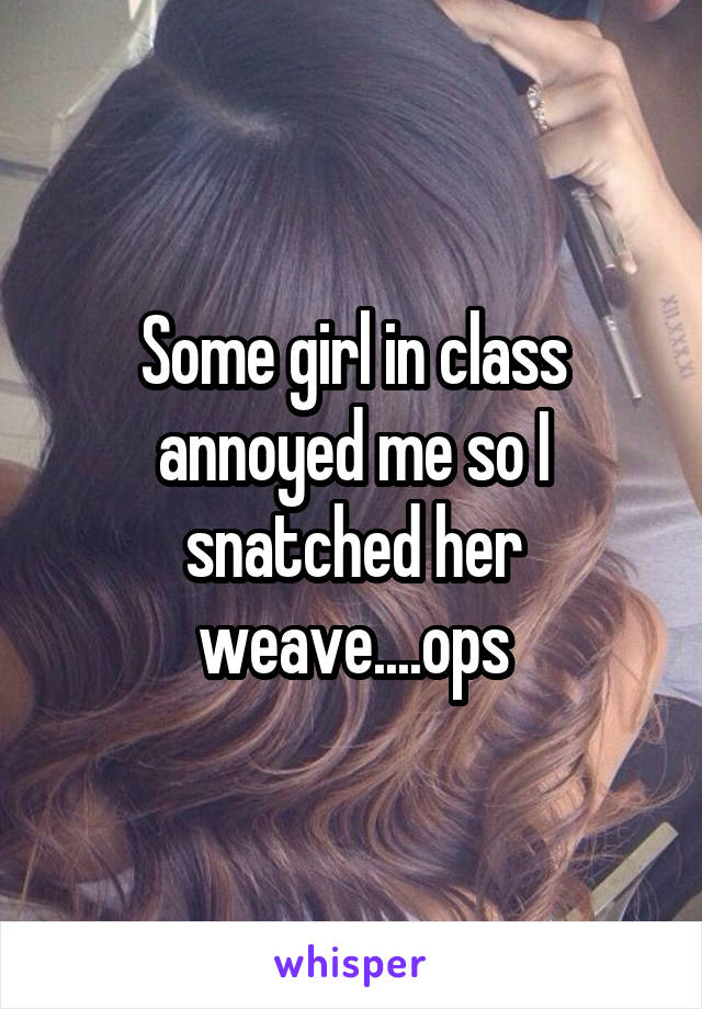 Some girl in class annoyed me so I snatched her weave....ops