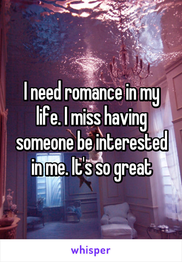 I need romance in my life. I miss having someone be interested in me. It's so great