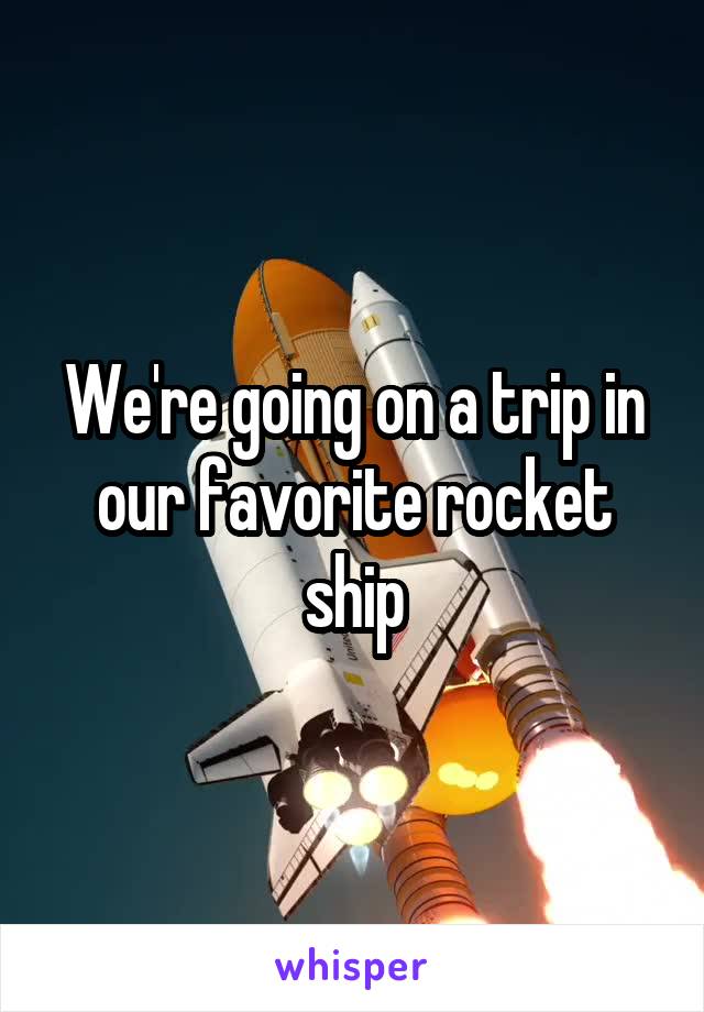 We're going on a trip in our favorite rocket ship