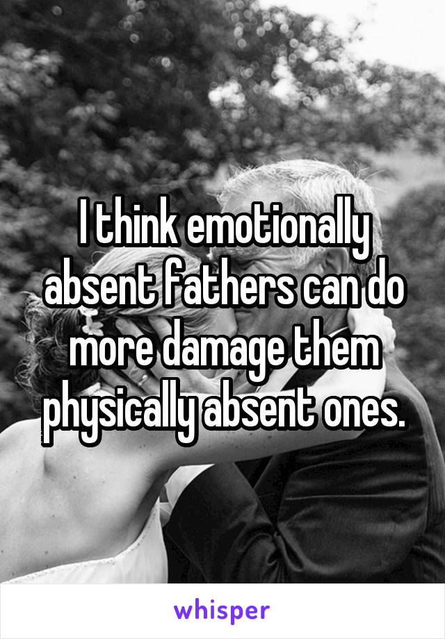 I think emotionally absent fathers can do more damage them physically absent ones.