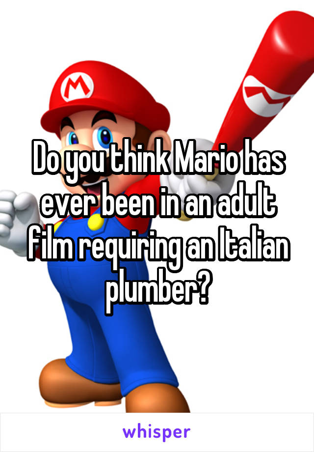 Do you think Mario has ever been in an adult film requiring an Italian plumber?