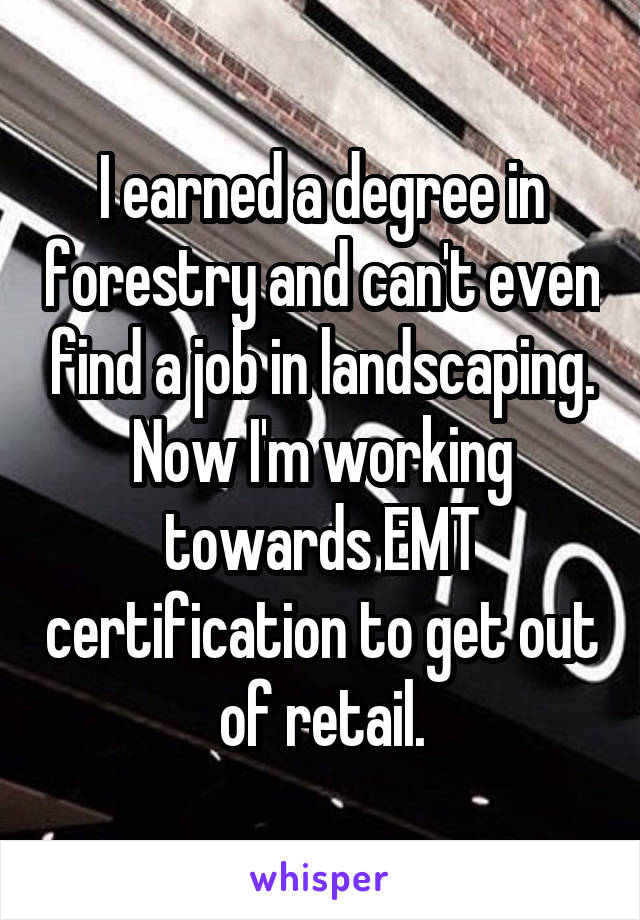 I earned a degree in forestry and can't even find a job in landscaping. Now I'm working towards EMT certification to get out of retail.