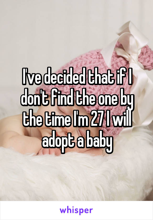 I've decided that if I don't find the one by the time I'm 27 I will adopt a baby