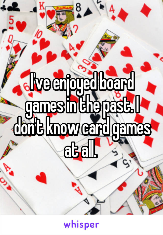 I've enjoyed board games in the past. I don't know card games at all. 