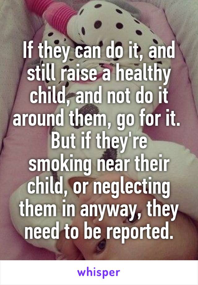 If they can do it, and still raise a healthy child, and not do it around them, go for it. 
But if they're smoking near their child, or neglecting them in anyway, they need to be reported.