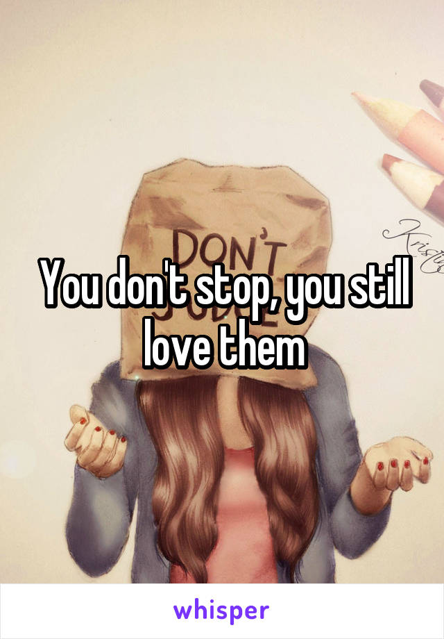 You don't stop, you still love them