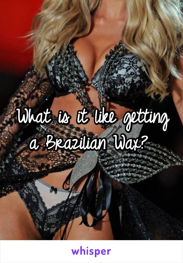 What is it like getting a Brazilian Wax? 