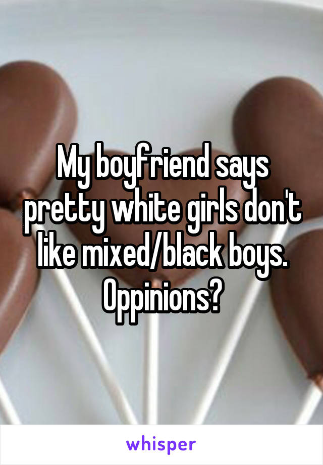 My boyfriend says pretty white girls don't like mixed/black boys. Oppinions?