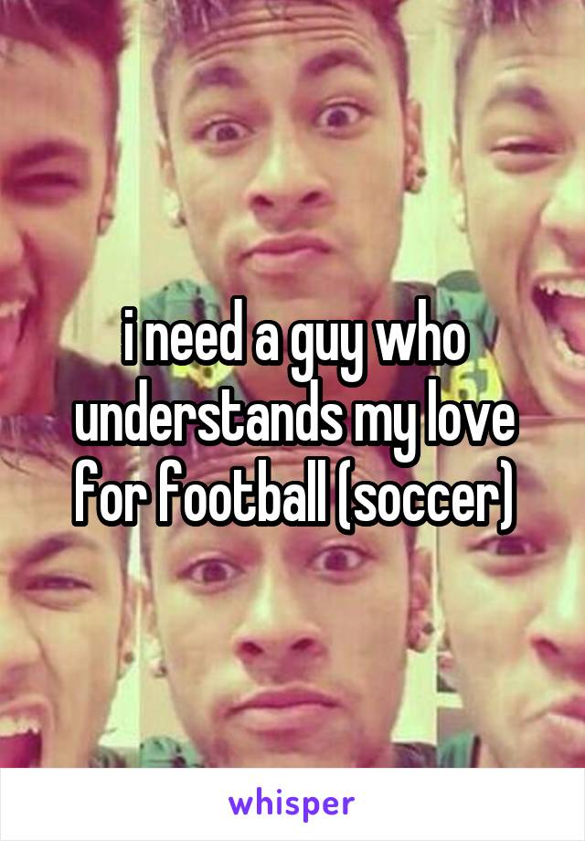 i need a guy who understands my love for football (soccer)