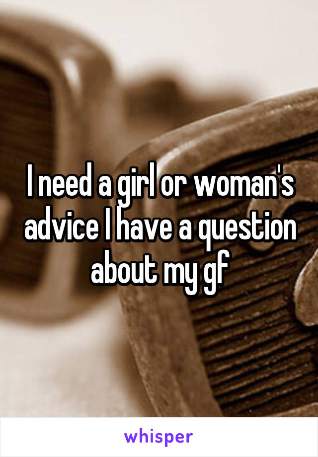 I need a girl or woman's advice I have a question about my gf