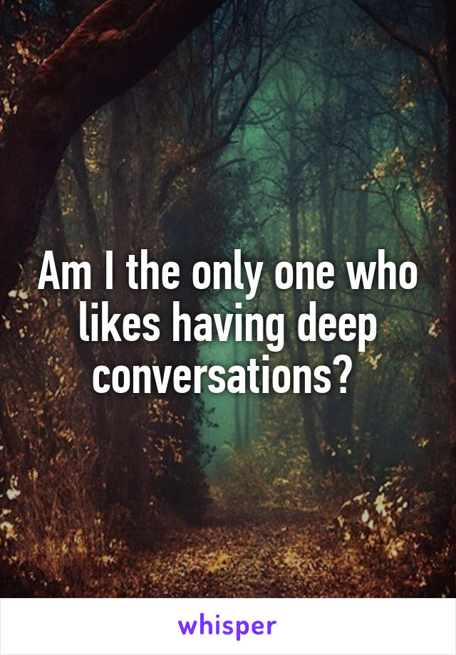 Am I the only one who likes having deep conversations? 