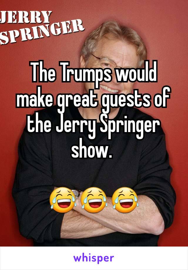 The Trumps would make great guests of the Jerry Springer show. 

😂😂😂