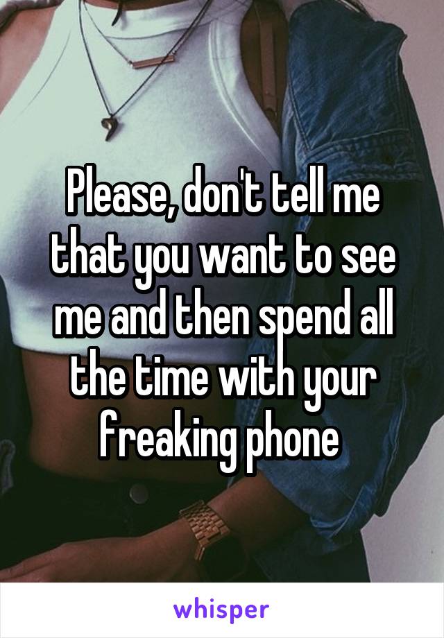 Please, don't tell me that you want to see me and then spend all the time with your freaking phone 