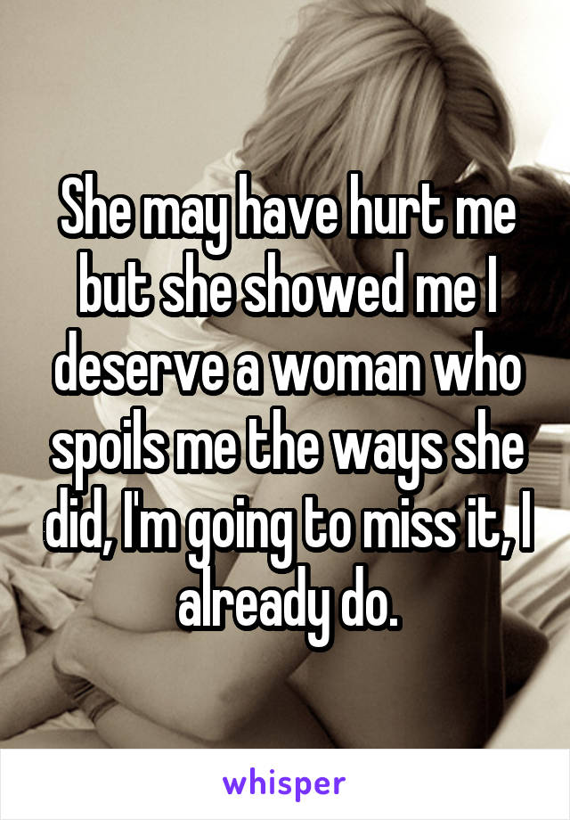 She may have hurt me but she showed me I deserve a woman who spoils me the ways she did, I'm going to miss it, I already do.