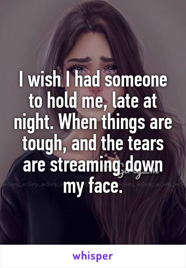 I wish I had someone to hold me, late at night. When things are tough, and the tears are streaming down my face.