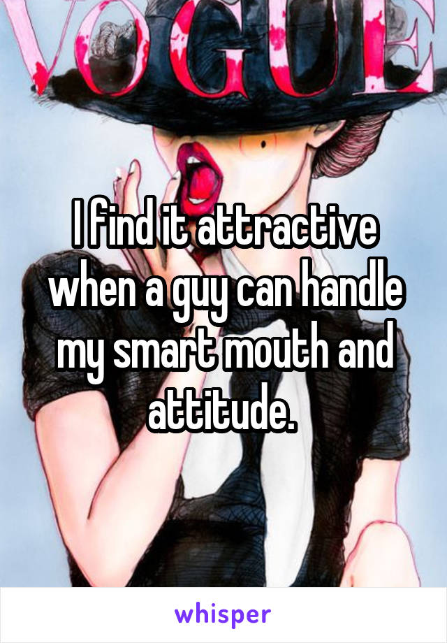 I find it attractive when a guy can handle my smart mouth and attitude. 