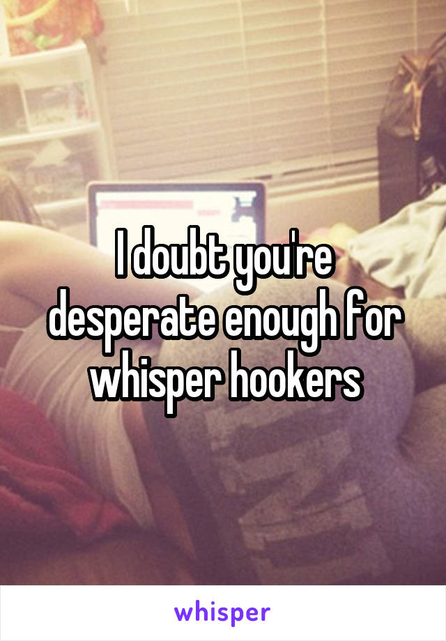 I doubt you're desperate enough for whisper hookers