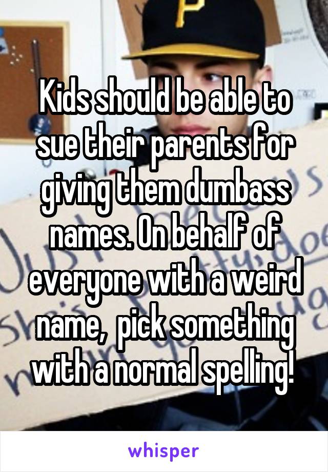 Kids should be able to sue their parents for giving them dumbass names. On behalf of everyone with a weird name,  pick something with a normal spelling! 