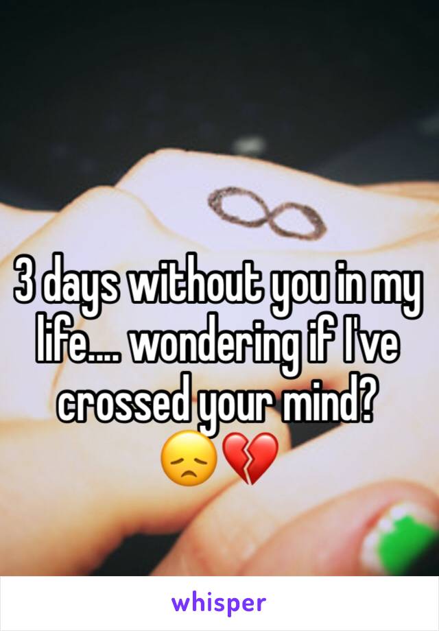 3 days without you in my life.... wondering if I've crossed your mind? 
😞💔