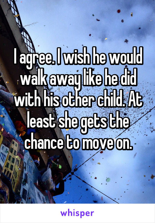 I agree. I wish he would walk away like he did with his other child. At least she gets the chance to move on.
