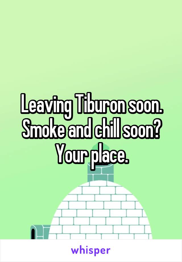 Leaving Tiburon soon. Smoke and chill soon?
Your place.