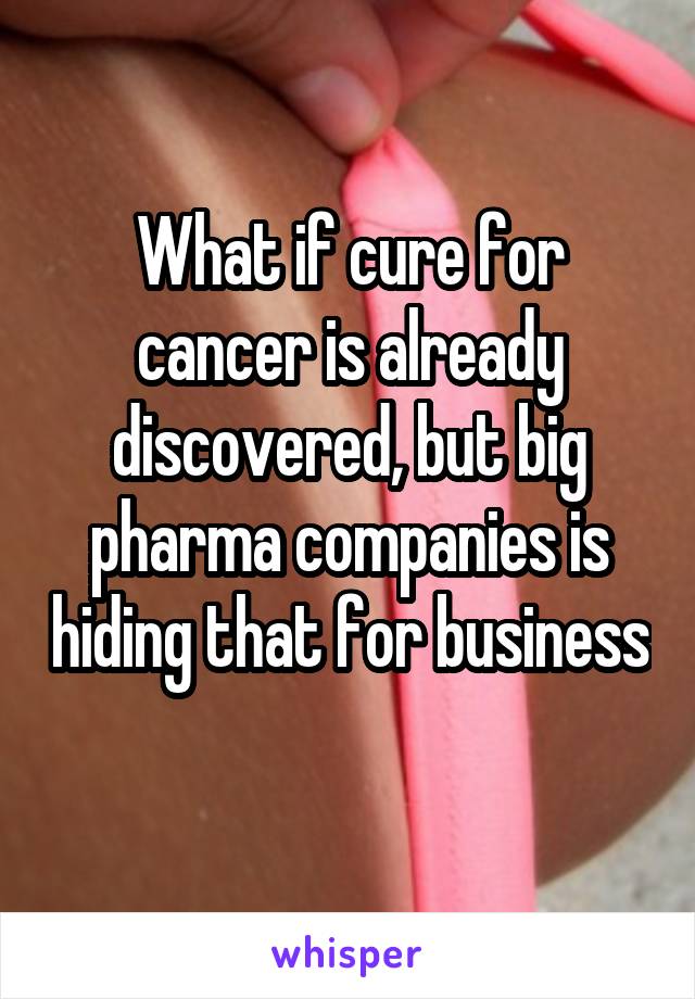 What if cure for cancer is already discovered, but big pharma companies is hiding that for business 