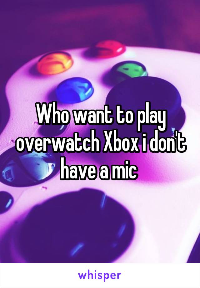 Who want to play overwatch Xbox i don't have a mic 