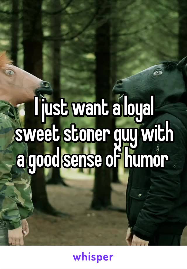 I just want a loyal sweet stoner guy with a good sense of humor 